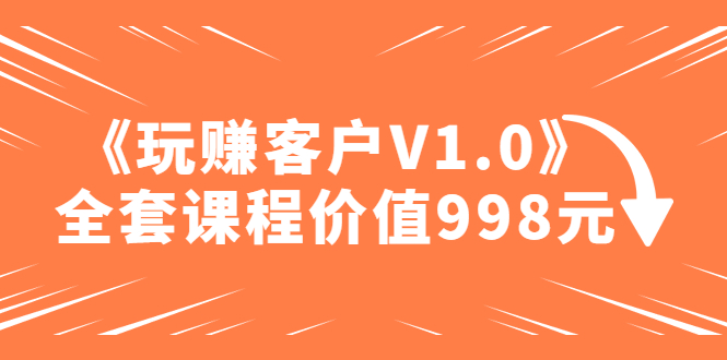（4994期）某收费课程《玩赚客户V1.0》全套课程价值998元-阿宵项目网
